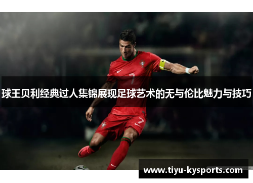 球王贝利经典过人集锦展现足球艺术的无与伦比魅力与技巧