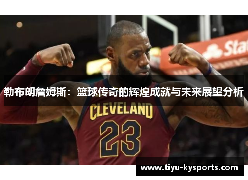 勒布朗詹姆斯：篮球传奇的辉煌成就与未来展望分析
