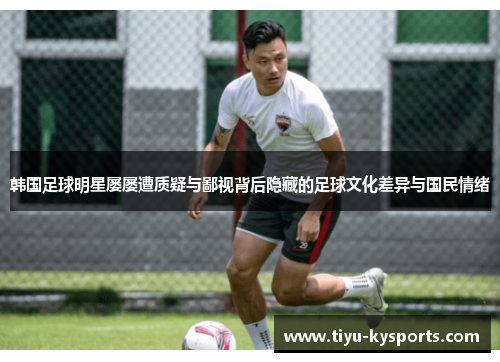 韩国足球明星屡屡遭质疑与鄙视背后隐藏的足球文化差异与国民情绪