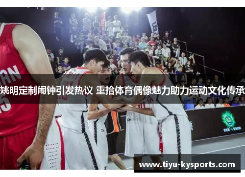 姚明定制闹钟引发热议 重拾体育偶像魅力助力运动文化传承