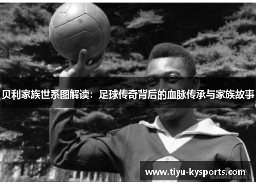 贝利家族世系图解读：足球传奇背后的血脉传承与家族故事