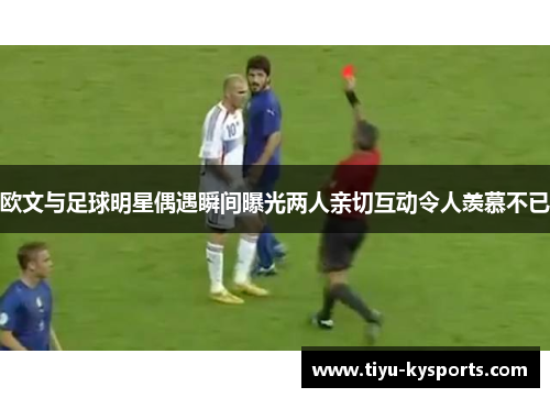 欧文与足球明星偶遇瞬间曝光两人亲切互动令人羡慕不已