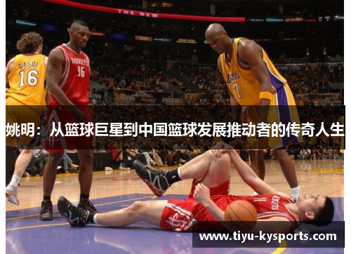 姚明：从篮球巨星到中国篮球发展推动者的传奇人生