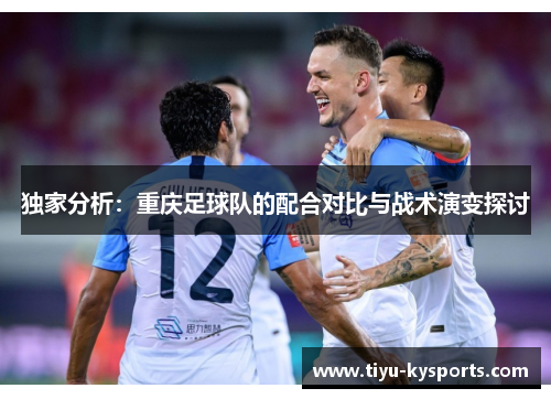 独家分析：重庆足球队的配合对比与战术演变探讨