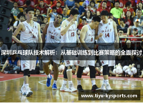 深圳乒乓球队技术解析：从基础训练到比赛策略的全面探讨