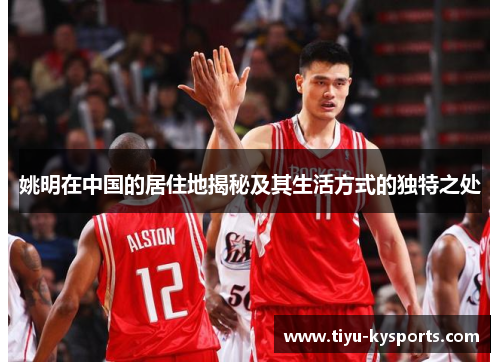 姚明在中国的居住地揭秘及其生活方式的独特之处