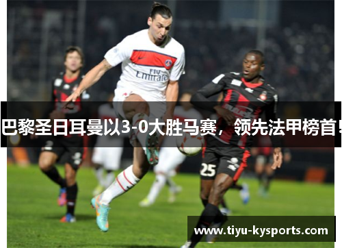 巴黎圣日耳曼以3-0大胜马赛，领先法甲榜首！