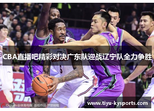 CBA直播吧精彩对决广东队迎战辽宁队全力争胜