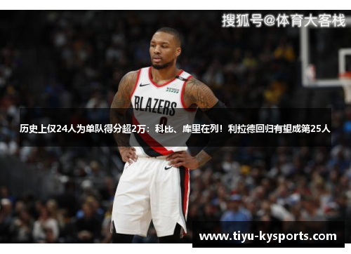 历史上仅24人为单队得分超2万：科比、库里在列！利拉德回归有望成第25人