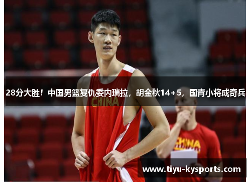 28分大胜！中国男篮复仇委内瑞拉，胡金秋14+5，国青小将成奇兵