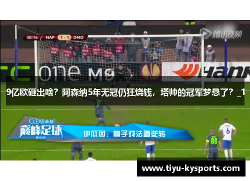 9亿欧砸出啥？阿森纳5年无冠仍狂烧钱，塔帅的冠军梦悬了？_1