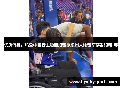 优质偶像，哈登中国行主动拥抱密歇根州大枪击幸存者约翰-郝