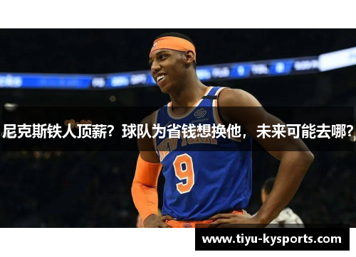 尼克斯铁人顶薪？球队为省钱想换他，未来可能去哪？