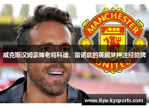 威克斯汉姆豪赌老将科迪，雷诺兹的英超梦押注经验牌