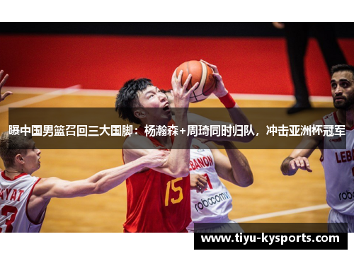 曝中国男篮召回三大国脚：杨瀚森+周琦同时归队，冲击亚洲杯冠军