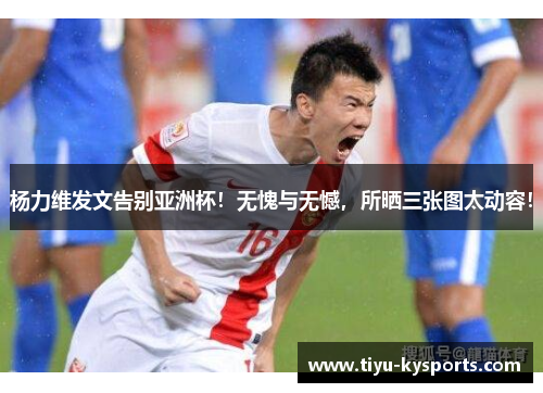 杨力维发文告别亚洲杯！无愧与无憾，所晒三张图太动容！
