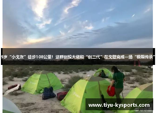 9岁“小戈友”徒步108公里！这群创投大佬和“创二代”在戈壁完成一场“极限传承”